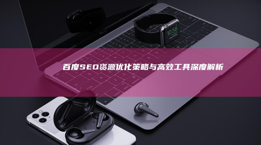 百度SEO资源：优化策略与高效工具深度解析